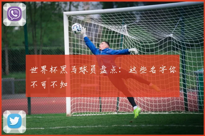 世界杯黑马球员盘点：这些名字你不可不知