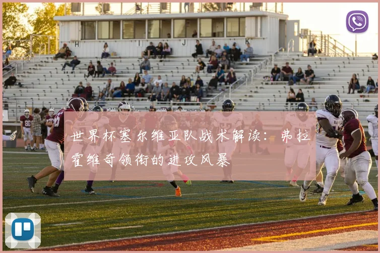 世界杯塞尔维亚队战术解读：弗拉霍维奇领衔的进攻风暴