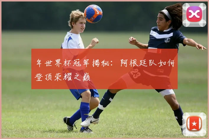 年世界杯冠军揭秘：阿根廷队如何登顶荣耀之巅