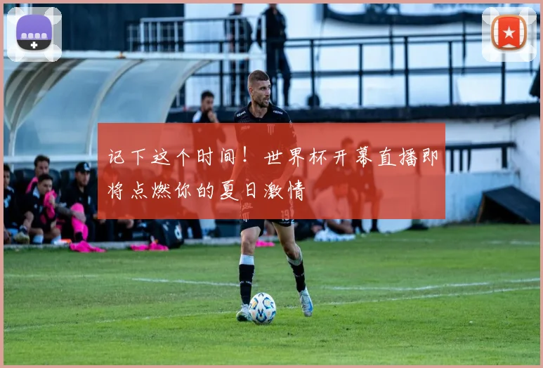 记下这个时间！世界杯开幕直播即将点燃你的夏日激情
